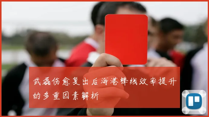 武磊伤愈复出后海港锋线效率提升的多重因素解析