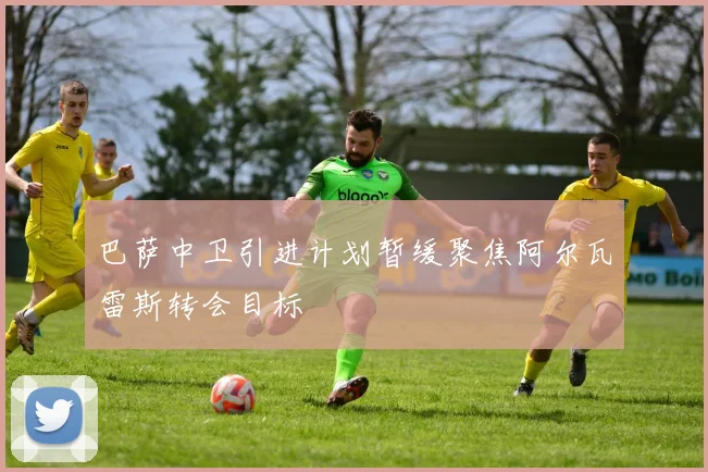 巴萨中卫引进计划暂缓聚焦阿尔瓦雷斯转会目标