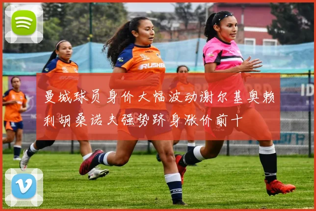 曼城球员身价大幅波动谢尔基奥赖利胡桑诺夫强势跻身涨价前十