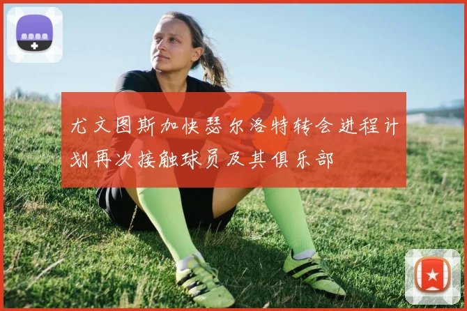 尤文图斯加快瑟尔洛特转会进程计划再次接触球员及其俱乐部