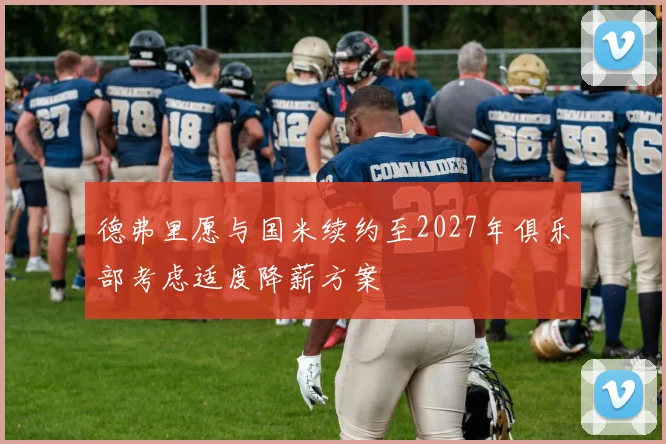德弗里愿与国米续约至2027年俱乐部考虑适度降薪方案