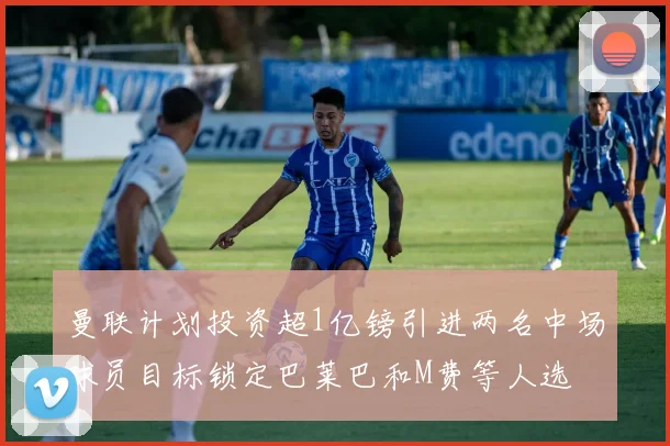 曼联计划投资超1亿镑引进两名中场球员目标锁定巴莱巴和M费等人选