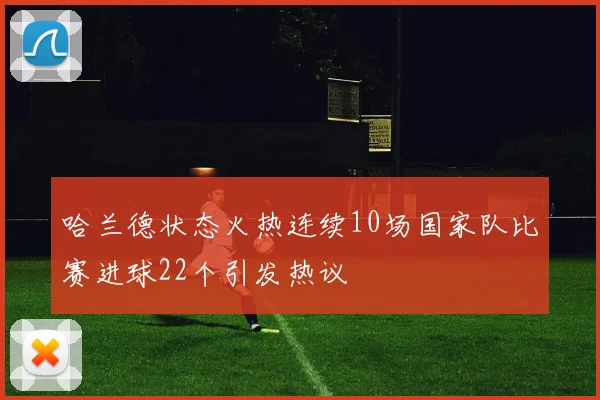 哈兰德状态火热连续10场国家队比赛进球22个引发热议