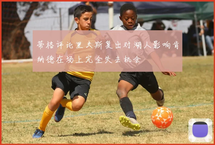 蒂格评论里夫斯复出对湖人影响肯纳德在场上完全失去机会
