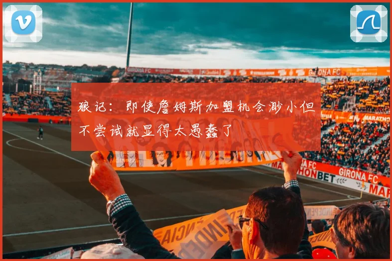狼记：即使詹姆斯加盟机会渺小但不尝试就显得太愚蠢了