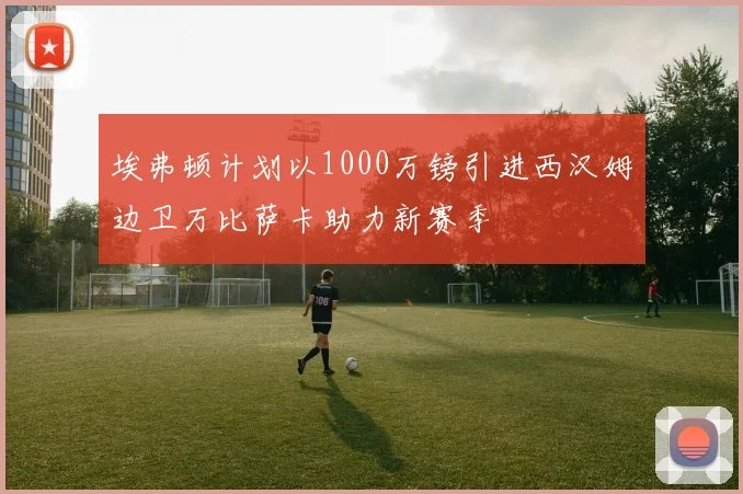 埃弗顿计划以1000万镑引进西汉姆边卫万比萨卡助力新赛季