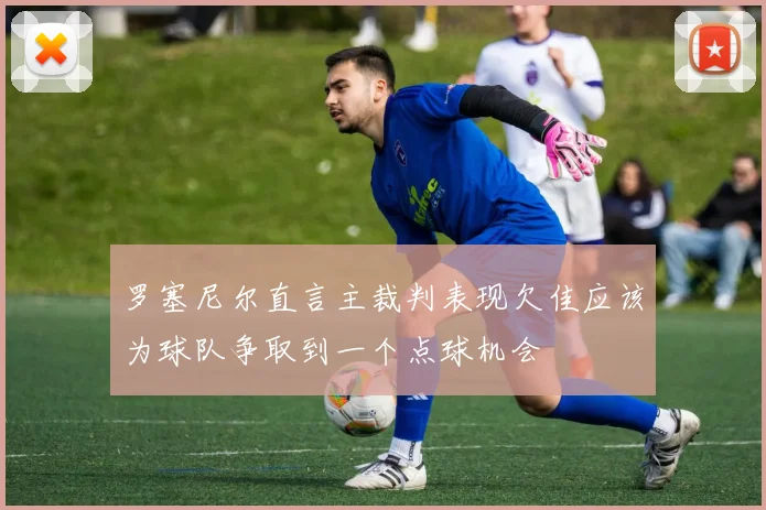 罗塞尼尔直言主裁判表现欠佳应该为球队争取到一个点球机会