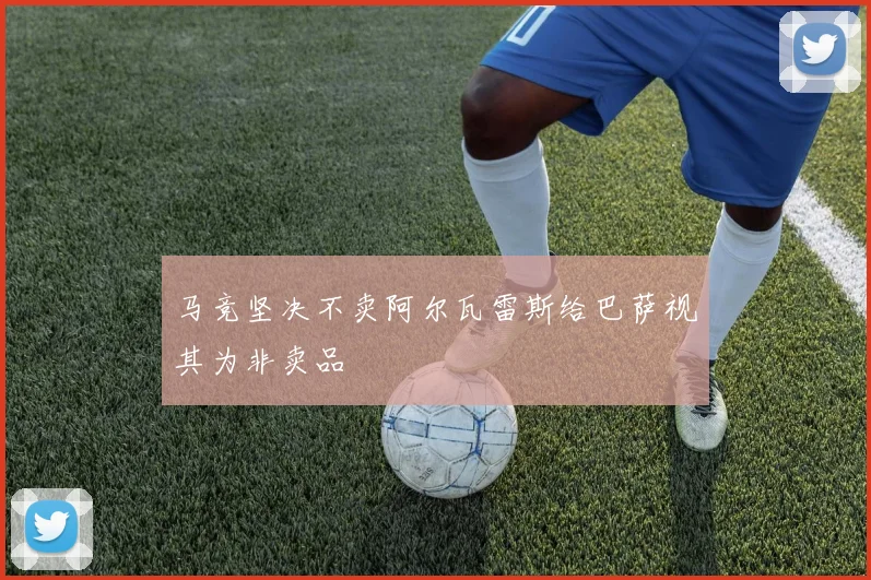 马竞坚决不卖阿尔瓦雷斯给巴萨视其为非卖品