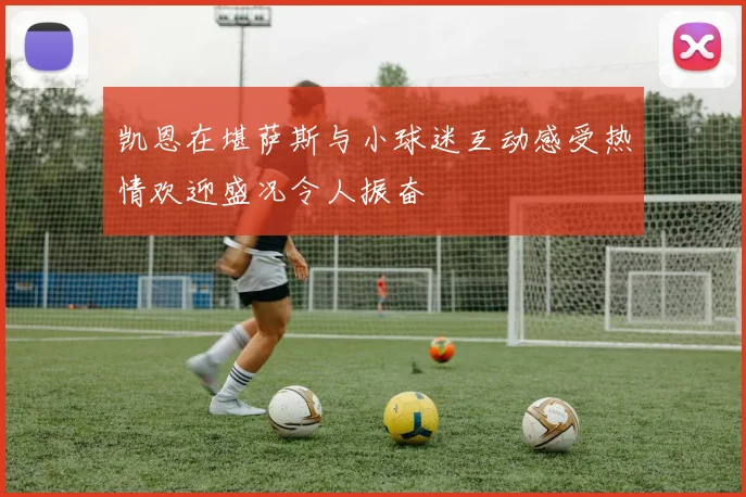 凯恩在堪萨斯与小球迷互动感受热情欢迎盛况令人振奋