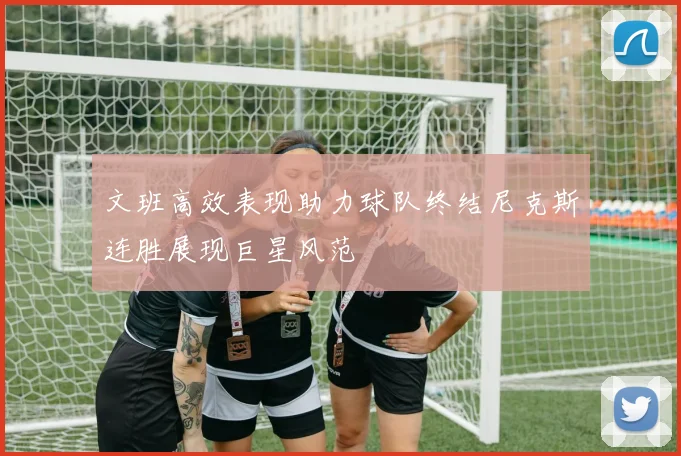 文班高效表现助力球队终结尼克斯连胜展现巨星风范