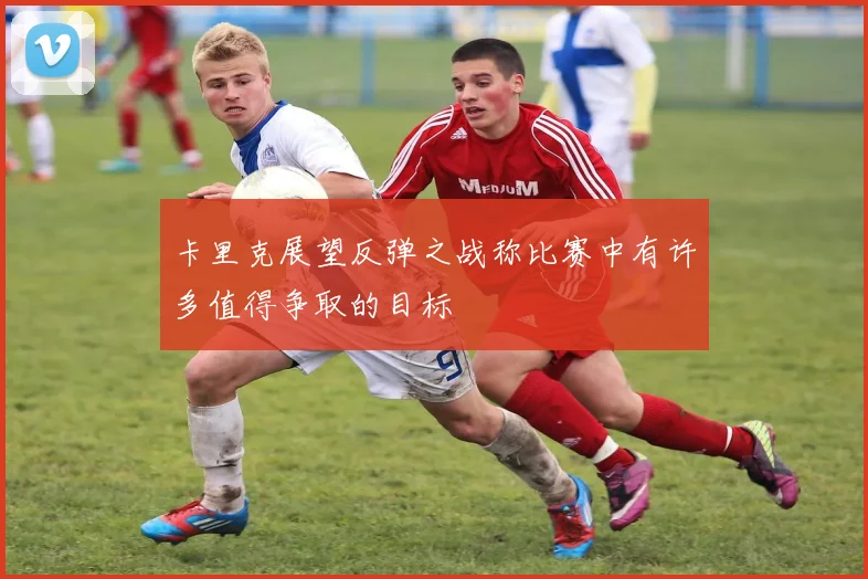 卡里克展望反弹之战称比赛中有许多值得争取的目标