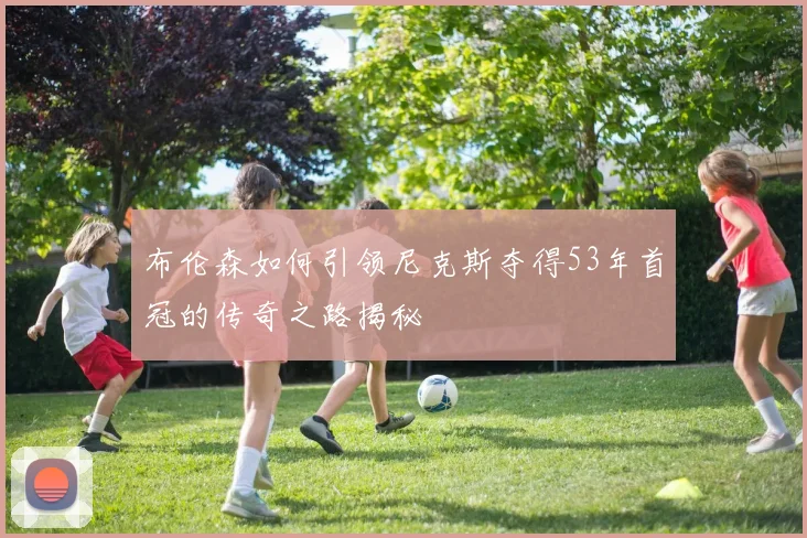 布伦森如何引领尼克斯夺得53年首冠的传奇之路揭秘