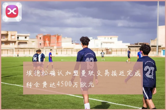 埃德松确认加盟曼联交易接近完成转会费达4500万欧元
