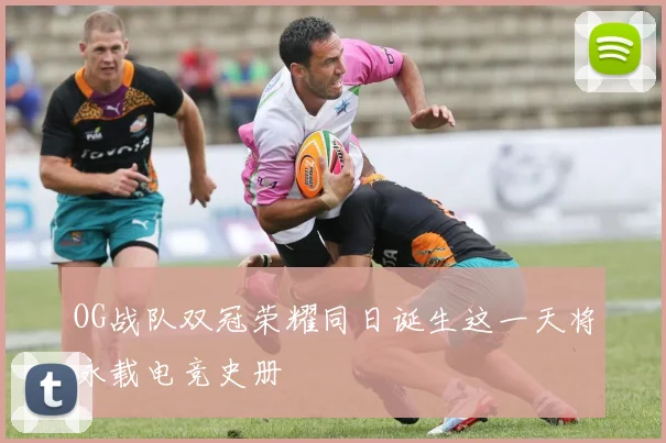 OG战队双冠荣耀同日诞生这一天将永载电竞史册