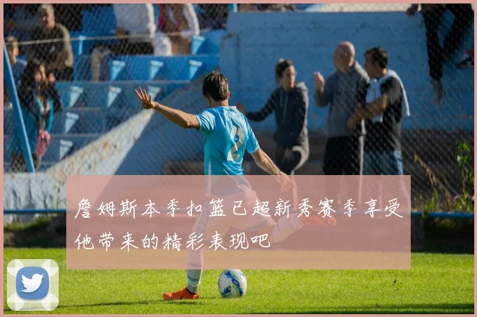 詹姆斯本季扣篮已超新秀赛季享受他带来的精彩表现吧