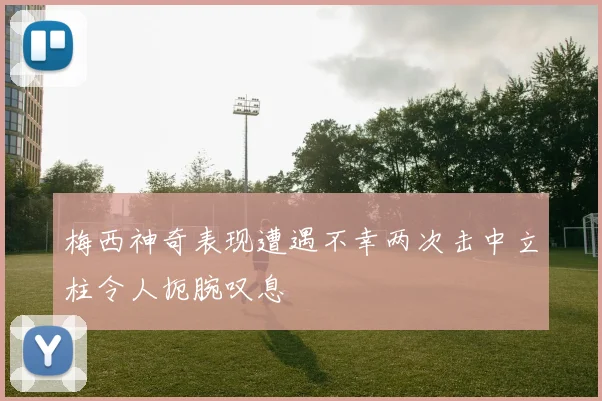 梅西神奇表现遭遇不幸两次击中立柱令人扼腕叹息