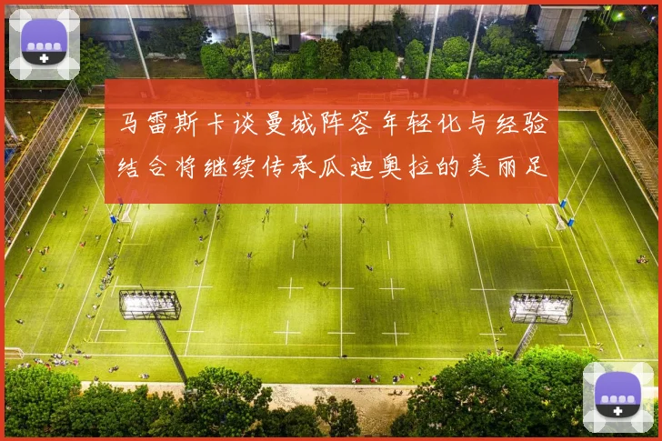 马雷斯卡谈曼城阵容年轻化与经验结合将继续传承瓜迪奥拉的美丽足球理念
