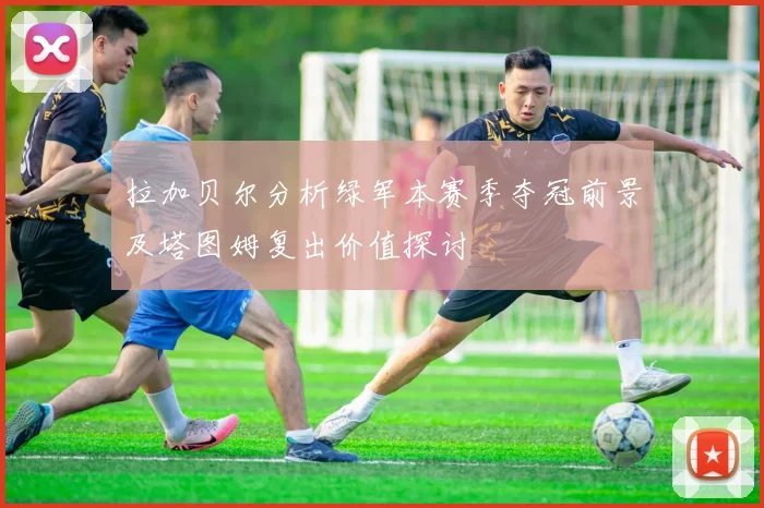 拉加贝尔分析绿军本赛季夺冠前景及塔图姆复出价值探讨