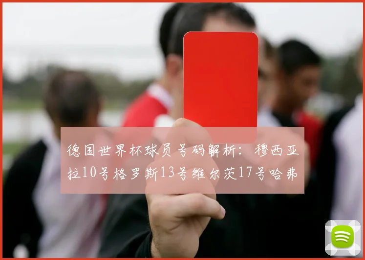 德国世界杯球员号码解析：穆西亚拉10号格罗斯13号维尔茨17号哈弗茨7号的背后故事
