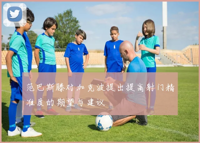 范巴斯滕对加克波提出提高射门精准度的期望与建议