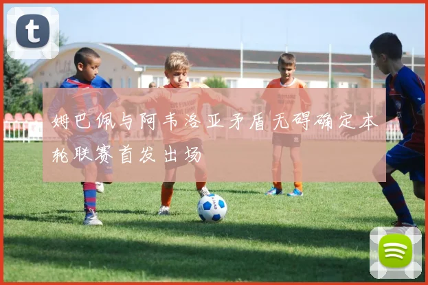姆巴佩与阿韦洛亚矛盾无碍确定本轮联赛首发出场