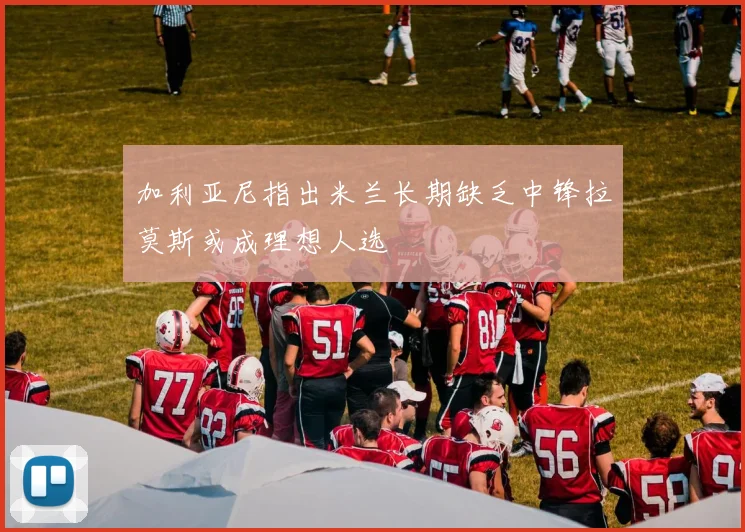 加利亚尼指出米兰长期缺乏中锋拉莫斯或成理想人选