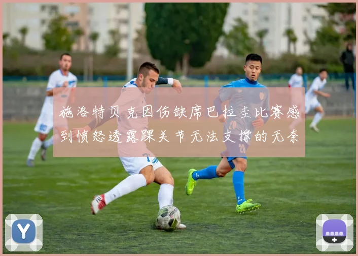 施洛特贝克因伤缺席巴拉圭比赛感到愤怒透露踝关节无法支撑的无奈