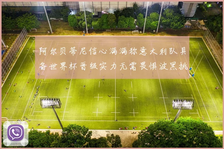 阿尔贝蒂尼信心满满称意大利队具备世界杯晋级实力无需畏惧波黑挑战
