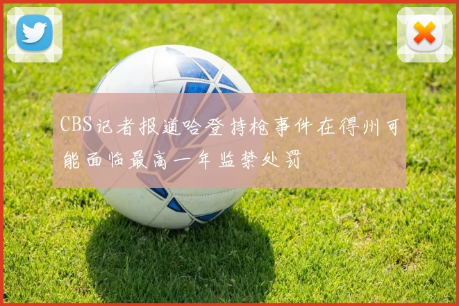 CBS记者报道哈登持枪事件在得州可能面临最高一年监禁处罚