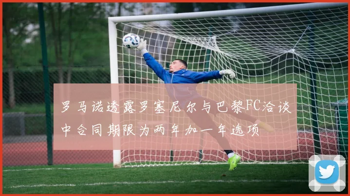 罗马诺透露罗塞尼尔与巴黎FC洽谈中合同期限为两年加一年选项