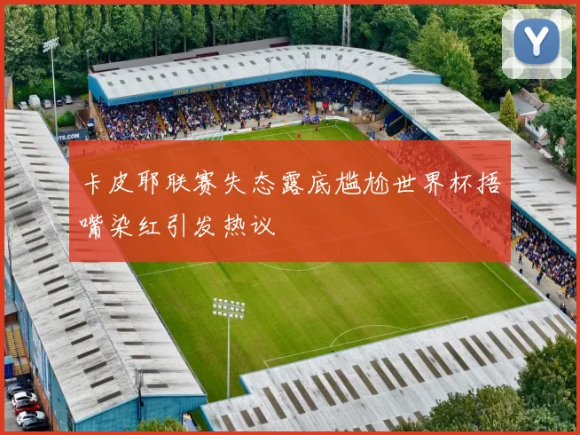 卡皮耶联赛失态露底尴尬世界杯捂嘴染红引发热议
