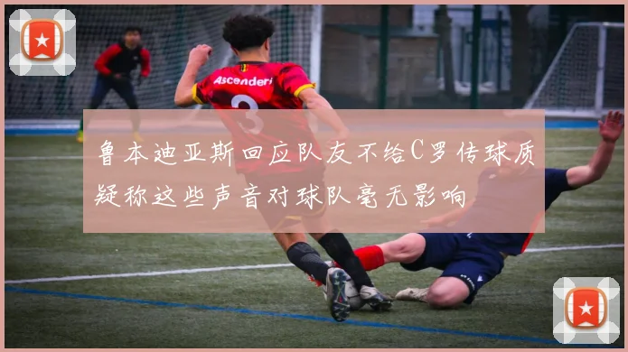 鲁本迪亚斯回应队友不给C罗传球质疑称这些声音对球队毫无影响
